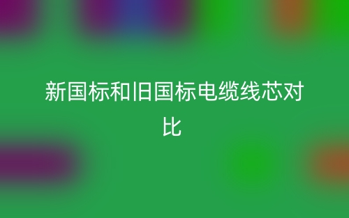 新國標(biāo)和舊國標(biāo)電纜線芯對比(圖1)