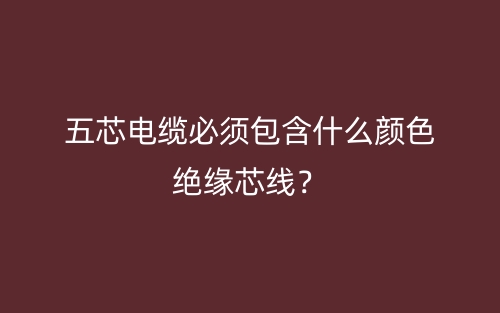 五芯電纜必須包含什么顏色絕緣芯線？(圖1)