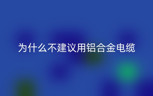 為什么不建議用鋁合金電纜？(圖1)
