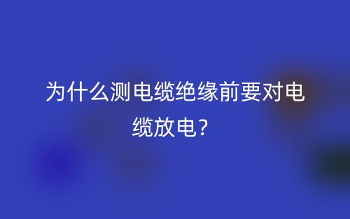 為什么測(cè)電纜絕緣前要對(duì)電纜放電？(圖1)