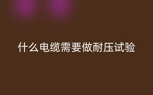 什么電纜需要做耐壓試驗(yàn)？(圖1)