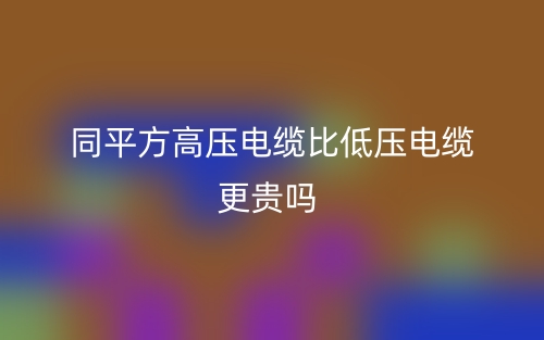 同平方高壓電纜比低壓電纜更貴嗎？(圖1)