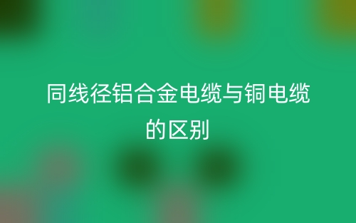 同線徑鋁合金電纜與銅電纜的區(qū)別是什么？(圖1)