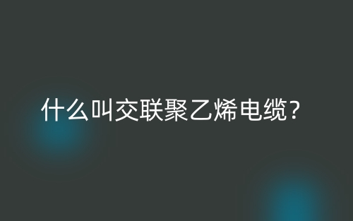 什么叫交聯(lián)聚乙烯電纜？(圖1)