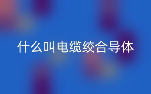 什么叫電纜絞合導體？(圖1)