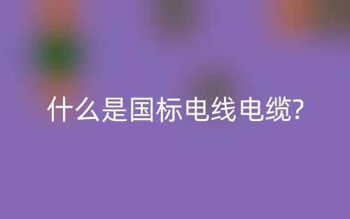 什么是國標(biāo)電線電纜?(圖1)