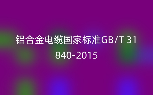 鋁合金電纜國家標(biāo)準(zhǔn)GB/T 31840-2015(圖1)