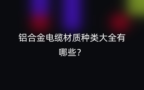 鋁合金電纜材質(zhì)種類大全有哪些？(圖1)