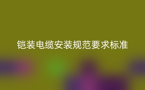 鎧裝電纜安裝規(guī)范要求標(biāo)準(zhǔn)是什么？(圖1)