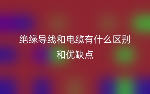 絕緣導(dǎo)線和電纜有什么區(qū)別和優(yōu)缺點(diǎn)(圖1)