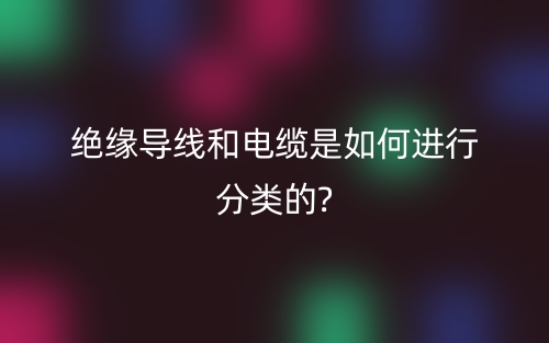 絕緣導線和電纜是如何進行分類的?(圖1)