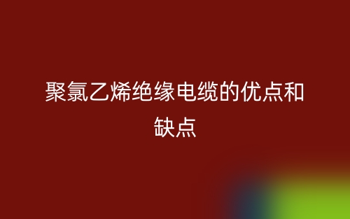 聚氯乙烯絕緣電纜的優(yōu)點(diǎn)和缺點(diǎn)是什么？(圖1)