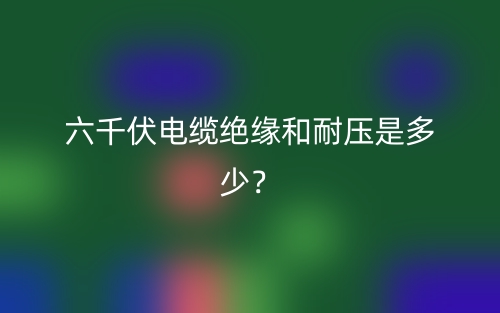 六千伏電纜絕緣和耐壓是多少？(圖1)