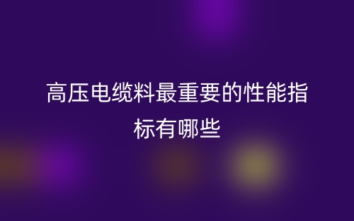 高壓電纜料最重要的性能指標(biāo)有哪些？(圖1)