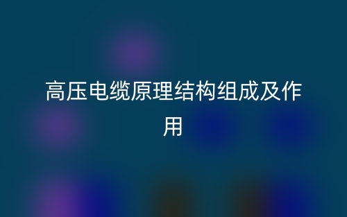 高壓電纜原理結(jié)構(gòu)組成及作用是什么？(圖1)