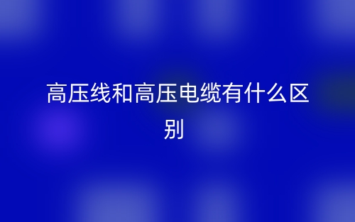 高壓線和高壓電纜有什么區(qū)別？(圖1)