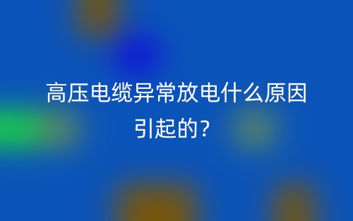 高壓電纜異常放電什么原因引起的？(圖1)