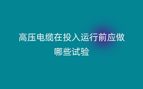 高壓電纜在投入運行前應(yīng)做哪些試驗？(圖1)