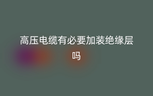 高壓電纜有必要加裝絕緣層嗎？(圖1)