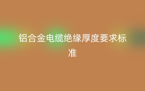 鋁合金電纜絕緣厚度要求標(biāo)準(zhǔn)(圖1)