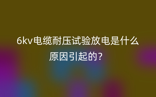 6kv電纜耐壓試驗(yàn)放電是什么原因引起的？(圖1)