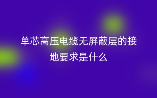 單芯高壓電纜無(wú)屏蔽層的接地要求是什么？(圖1)