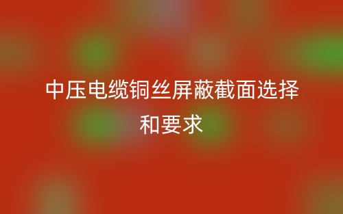中壓電纜銅絲屏蔽截面選擇和要求(圖1)