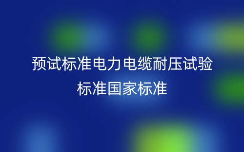 預(yù)試標(biāo)準(zhǔn)電力電纜耐壓試驗(yàn)標(biāo)準(zhǔn)國家標(biāo)準(zhǔn)(圖1)