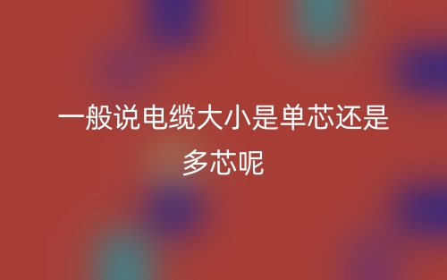 一般說電纜大小是單芯還是多芯呢(圖1)