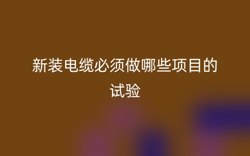 新裝電纜必須做哪些項目的試驗？(圖1)