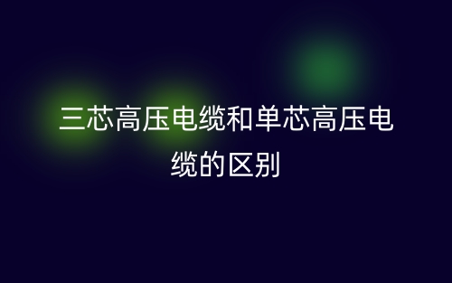 三芯高壓電纜和單芯高壓電纜的區(qū)別是什么？(圖1)