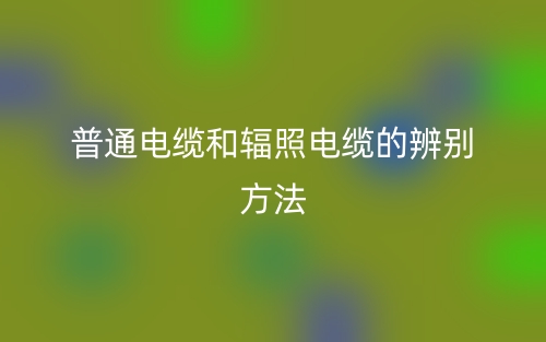 普通電纜和輻照電纜的辨別方法(圖1)