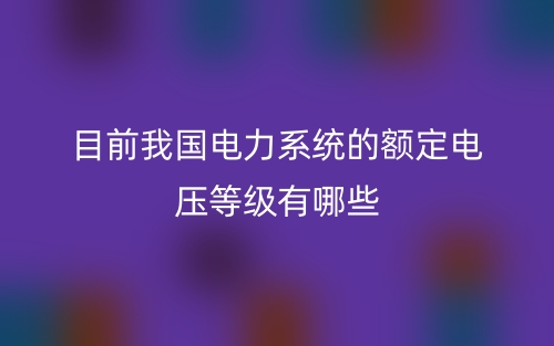 目前我國電力系統(tǒng)的額定電壓等級有哪些？(圖1)