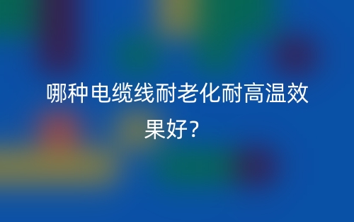 哪種電纜線耐老化耐高溫效果好？(圖1)