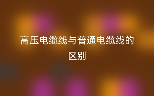 高壓電纜線與普通電纜線的區(qū)別是什么？(圖1)