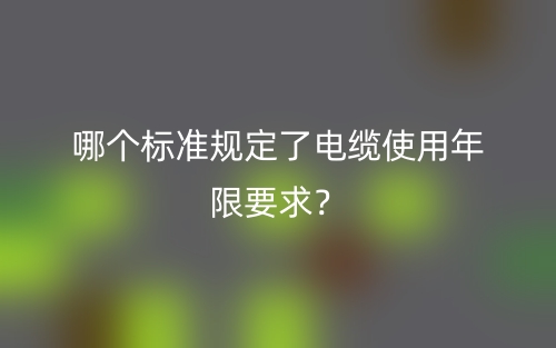 哪個標(biāo)準(zhǔn)規(guī)定了電纜使用年限要求？(圖1)