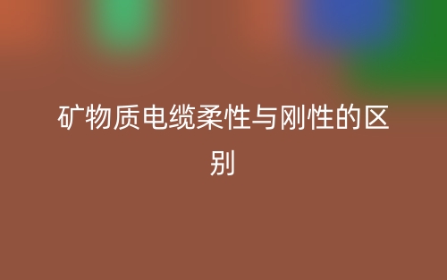 礦物質(zhì)電纜柔性與剛性的區(qū)別是什么？(圖1)