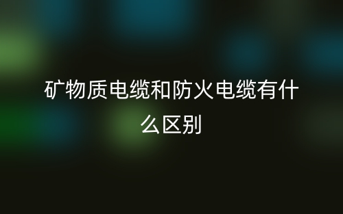 礦物質(zhì)電纜和防火電纜有什么區(qū)別？(圖1)