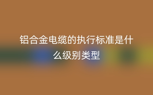 鋁合金電纜的執(zhí)行標(biāo)準是什么級別類型？(圖1)