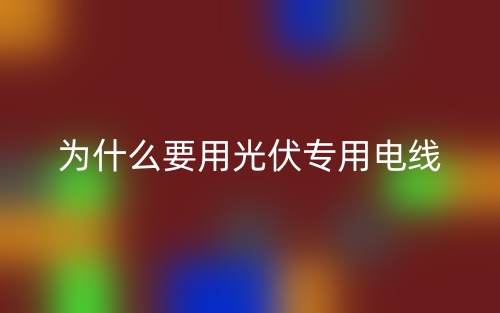 為什么要用光伏專用電線？(圖1)