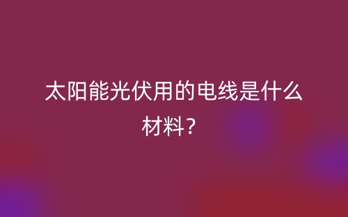 太陽(yáng)能光伏用的電線是什么材料？(圖1)