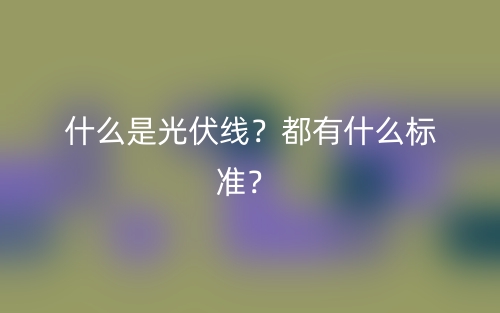 什么是光伏線？都有什么標(biāo)準(zhǔn)？(圖1)