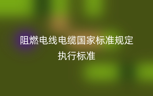阻燃電線電纜國家標準規(guī)定執(zhí)行標準是什么？(圖1)
