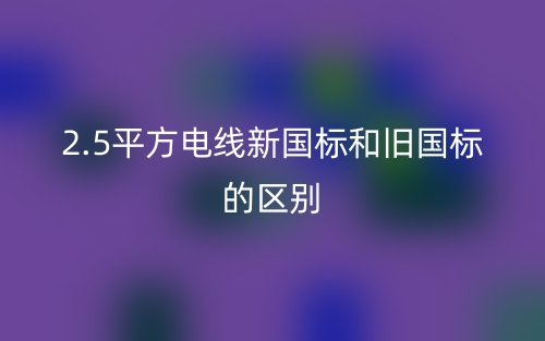 2.5平方電線新國標和舊國標的區(qū)別是什么？(圖1)