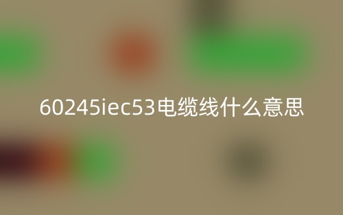 60245iec53電纜線什么意思？(圖1)