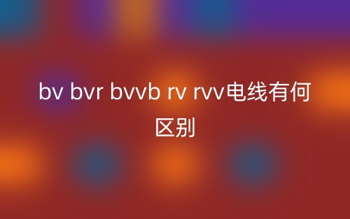 bv bvr bvvb rv rvv電線有何區(qū)別？(圖1)