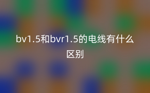 bv1.5和bvr1.5的電線有什么區(qū)別？(圖1)