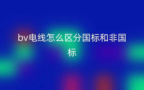 bv電線怎么區(qū)分國(guó)標(biāo)和非國(guó)標(biāo)？(圖1)