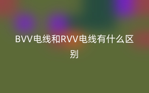 BVV電線和RVV電線有什么區(qū)別？(圖1)