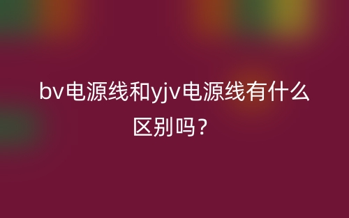 bv電源線和yjv電源線有什么區(qū)別嗎？(圖1)